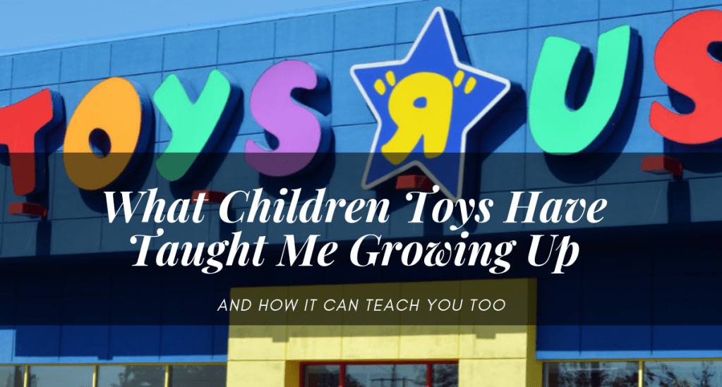 Toys-R-Us: What Children Toys Have Taught Me Growing Up and How It Can Teach You&nbsp;Too.